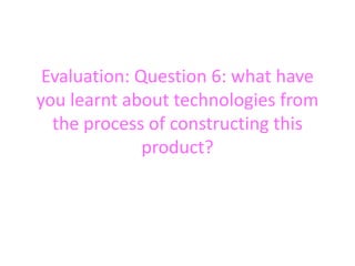 Evaluation: Question 6: what have
you learnt about technologies from
  the process of constructing this
              product?
 
