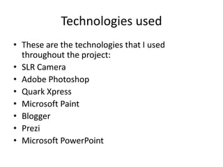 Technologies used
• These are the technologies that I used
  throughout the project:
• SLR Camera
• Adobe Photoshop
• Quark Xpress
• Microsoft Paint
• Blogger
• Prezi
• Microsoft PowerPoint
 
