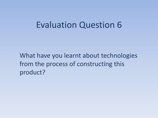 Evaluation Question 6


What have you learnt about technologies
from the process of constructing this
product?
 