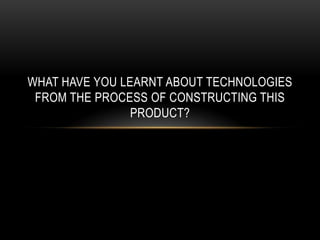 WHAT HAVE YOU LEARNT ABOUT TECHNOLOGIES
 FROM THE PROCESS OF CONSTRUCTING THIS
                PRODUCT?
 