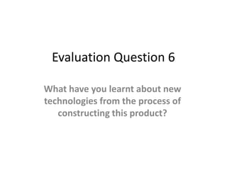 Evaluation Question 6

What have you learnt about new
technologies from the process of
   constructing this product?
 