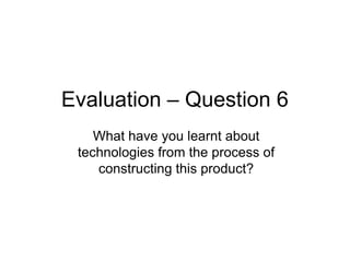 Evaluation – Question 6
    What have you learnt about
 technologies from the process of
    constructing this product?
 