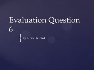 {
Evaluation Question
6
By Kirsty Steward
 