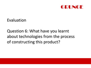 GRUNGE

Evaluation

Question 6: What have you learnt
about technologies from the process
of constructing this product?
 