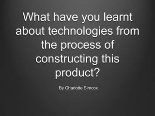 What have you learnt
about technologies from
the process of
constructing this
product?
By Charlotte Simcox
 