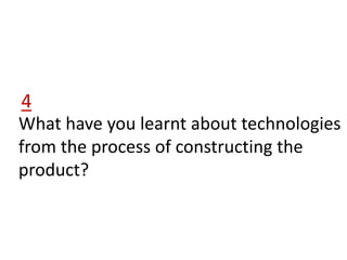 What have you learnt about technologies
from the process of constructing the
product?
4
 