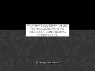 WHAT HAVE YOU LEARNT ABOUT
TECHNOLOGIES FROM THE
PROCESS OF CONSTRUCTING
THIS PRODUCT?

By Georgina Dovaston

 