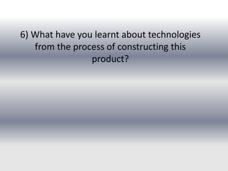 6) What have you learnt about technologies
from the process of constructing this
product?

 