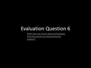 Evaluation Question 6
What have you learnt about technologies
from the process of constructing this
product?

 