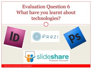 What have you learnt about technologies?
Evaluation Question 6
What have you learnt about
technologies?
 