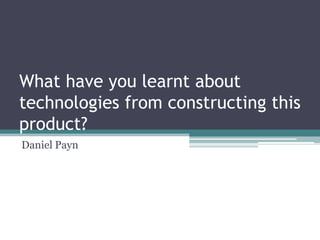 What have you learnt about
technologies from constructing this
product?
Daniel Payn
 