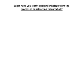 What have you learnt about technology from the
process of constructing this product?
 