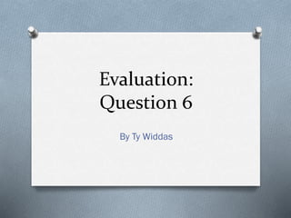 Evaluation:
Question 6
By Ty Widdas
 