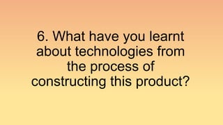 6. What have you learnt
about technologies from
the process of
constructing this product?
 