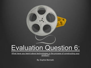 Evaluation Question 6:
What have you learnt about technologies in the process of constructing your
product?
By Sophie Bennett.
 