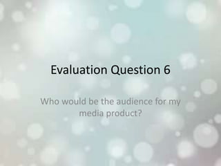 Evaluation Question 6
Who would be the audience for my
media product?
 