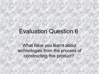 Evaluation Question 6
What have you learnt about
technologies from the process of
constructing this product?
 