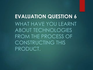 EVALUATION QUESTION 6
WHAT HAVE YOU LEARNT
ABOUT TECHNOLOGIES
FROM THE PROCESS OF
CONSTRUCTING THIS
PRODUCT.
 