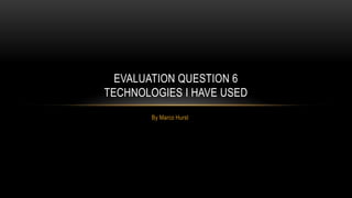 By Marco Hurst
EVALUATION QUESTION 6
TECHNOLOGIES I HAVE USED
 
