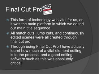 Final Cut Pro
 This form of technology was vital for us, as
it was the main platform in which we edited
our main title se...