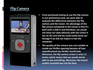 FlipCamera
 From previously having to use the flip camera
in our preliminary task, we were able to
evaluate the differenc...