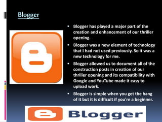 Blogger
 Blogger has played a major part of the
creation and enhancement of our thriller
opening.
 Blogger was a new ele...