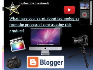 What have you learnt about technologies
fromthe process of constructing this
product?
Evaluationquestion 6
 