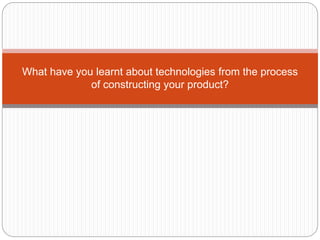 What have you learnt about technologies from the process
of constructing your product?
 