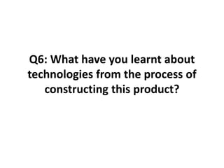 Q6: What have you learnt about
technologies from the process of
constructing this product?
 