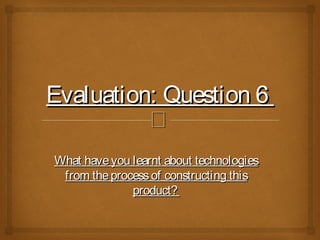 
Evaluation: Question 6Evaluation: Question 6
What haveyou learnt about technologiesWhat haveyou learnt about technologies
from theprocessof constructing thisfrom theprocessof constructing this
product?product?
 