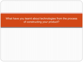 What have you learnt about technologies from the process
of constructing your product?
 
