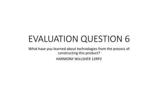 EVALUATION QUESTION 6
What have you learned about technologies from the process of
constructing this product?
HARMONY WILLSHER 12RP2
 
