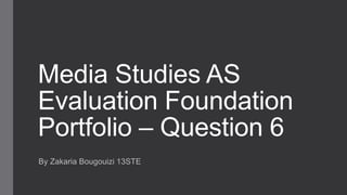 Media Studies AS
Evaluation Foundation
Portfolio – Question 6
By Zakaria Bougouizi 13STE
 