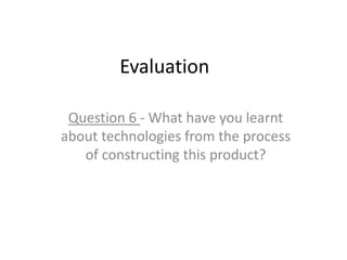 Evaluation
Question 6 - What have you learnt
about technologies from the process
of constructing this product?
 