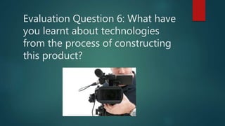 Evaluation Question 6: What have
you learnt about technologies
from the process of constructing
this product?
 