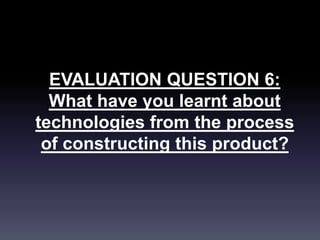 EVALUATION QUESTION 6:
What have you learnt about
technologies from the process
of constructing this product?
 