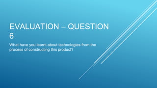 EVALUATION – QUESTION
6
What have you learnt about technologies from the
process of constructing this product?
 