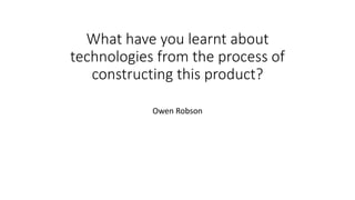 What have you learnt about
technologies from the process of
constructing this product?
Owen Robson
 