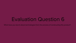 Evaluation Question 6
What have you learnt about technologies from the process of constructing this product?
 