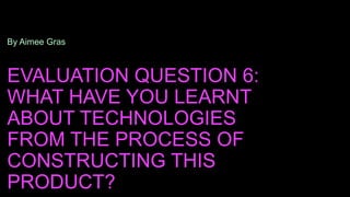 EVALUATION QUESTION 6:
WHAT HAVE YOU LEARNT
ABOUT TECHNOLOGIES
FROM THE PROCESS OF
CONSTRUCTING THIS
PRODUCT?
By Aimee Gras
 