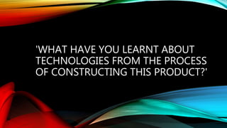 'WHAT HAVE YOU LEARNT ABOUT
TECHNOLOGIES FROM THE PROCESS
OF CONSTRUCTING THIS PRODUCT?'
 