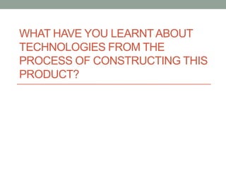 WHAT HAVE YOU LEARNTABOUT
TECHNOLOGIES FROM THE
PROCESS OF CONSTRUCTING THIS
PRODUCT?
 