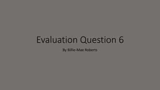 Evaluation Question 6
By Billie-Mae Roberts
 