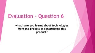 Evaluation – Question 6
what have you learnt about technologies
from the process of constructing this
product?
 