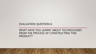 EVALUATION QUESTION 6:
WHAT HAVE YOU LEARNT ABOUT TECHNOLOGIES
FROM THE PROCESS OF CONSTRUCTING THIS
PRODUCT?
 