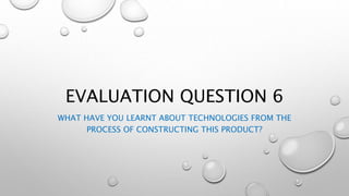 EVALUATION QUESTION 6
WHAT HAVE YOU LEARNT ABOUT TECHNOLOGIES FROM THE
PROCESS OF CONSTRUCTING THIS PRODUCT?
 