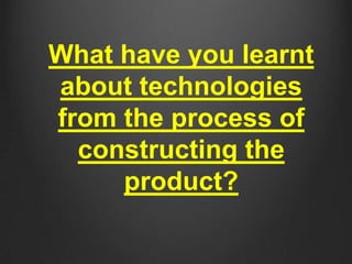 What have you learnt
about technologies
from the process of
constructing the
product?
 