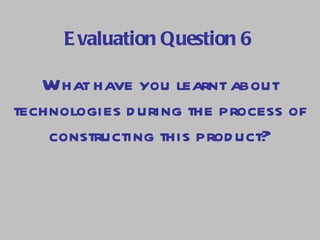 Evaluation Question 6 What have you learnt about technologies during the process of constructing this product? 