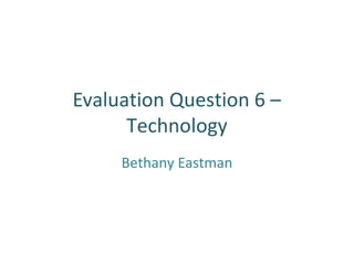 Evaluation Question 6 –
Technology
Bethany Eastman

 