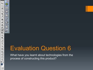 Evaluation Question 6
What have you learnt about technologies from the
process of constructing this product?

 